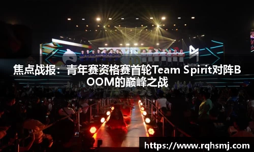 焦点战报：青年赛资格赛首轮Team Spirit对阵BOOM的巅峰之战