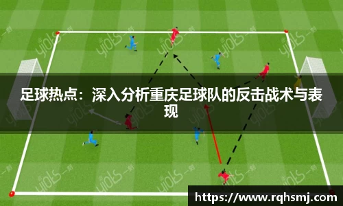 足球热点：深入分析重庆足球队的反击战术与表现