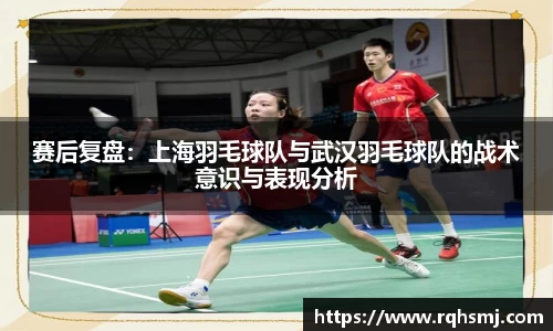 赛后复盘：上海羽毛球队与武汉羽毛球队的战术意识与表现分析