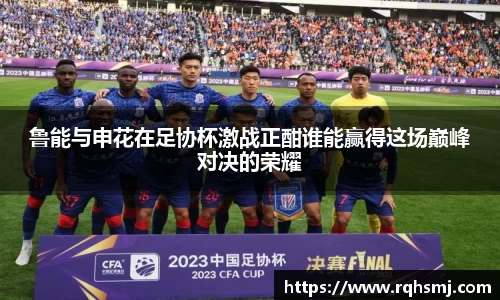 鲁能与申花在足协杯激战正酣谁能赢得这场巅峰对决的荣耀